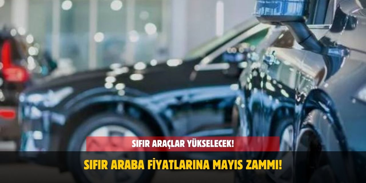 Sıfır Araba Fiyatlarına Mayıs Zammı Kapıda! Sıfır Araçlara Zam Gelecek Mi?