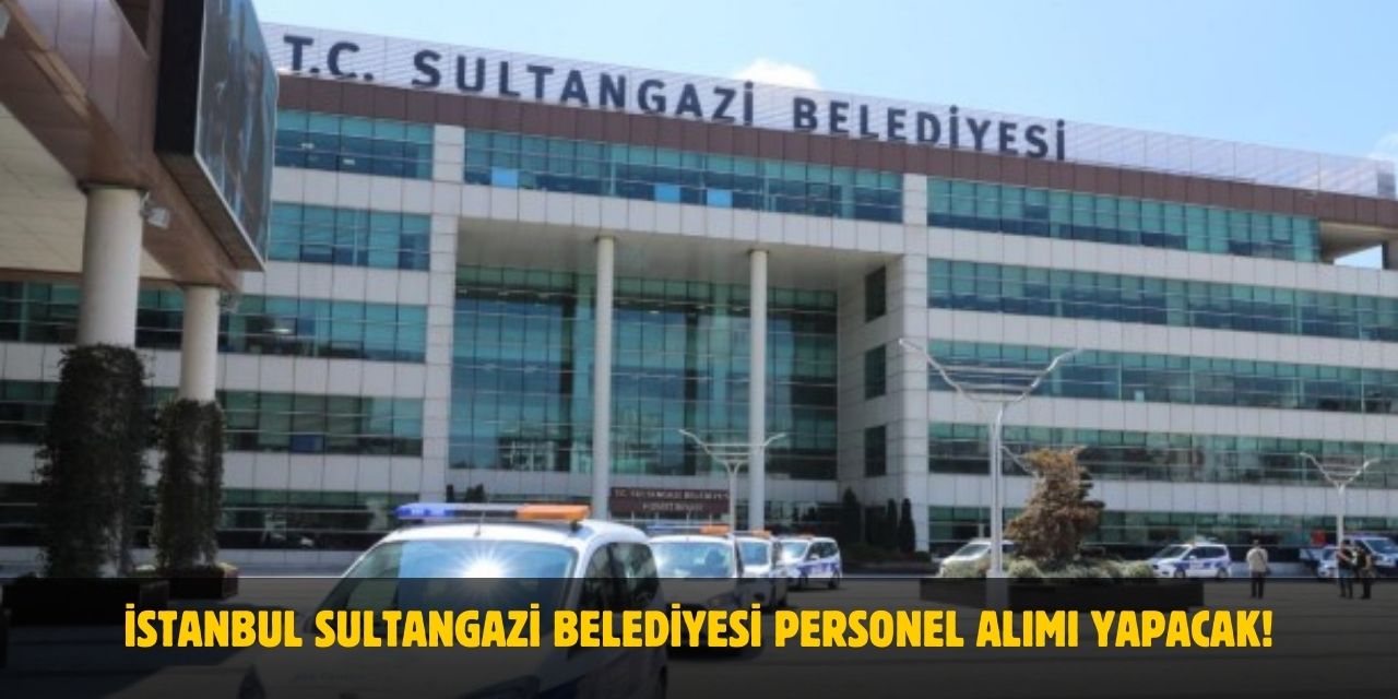 En Az İlkokul Mezunu İstanbul Sultangazi Belediyesi Personel Alımı Yapacak! 2025 Başvuru Şartları