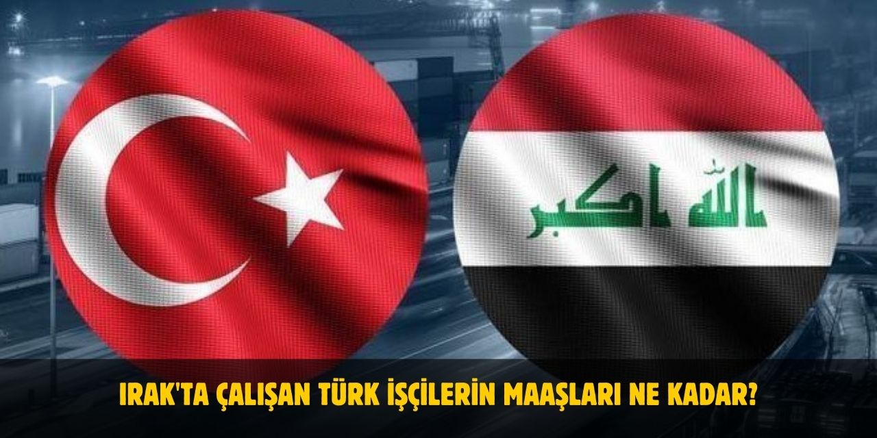 Irak'ta Çalışan Türk İşçilerin 2025 Maaşları Ne Kadar?