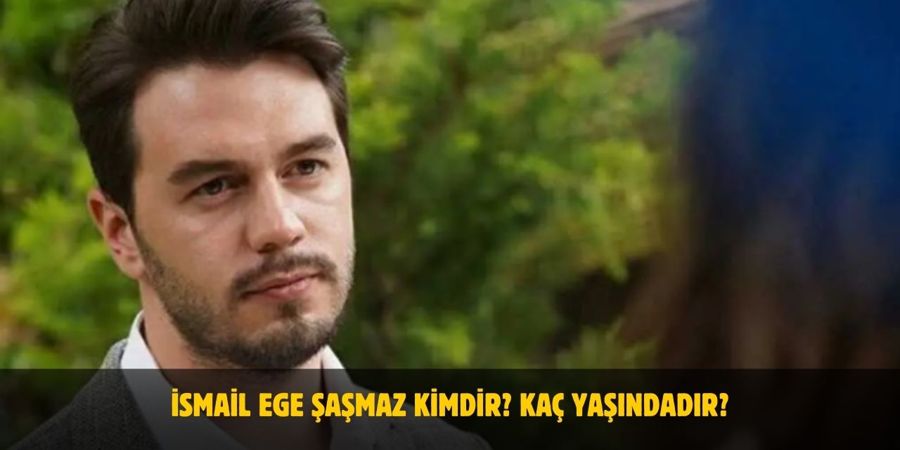 İsmail Ege Şaşmaz Kimdir? Kaç Yaşındadır? Nereli? Sevgilisi Var Mı?