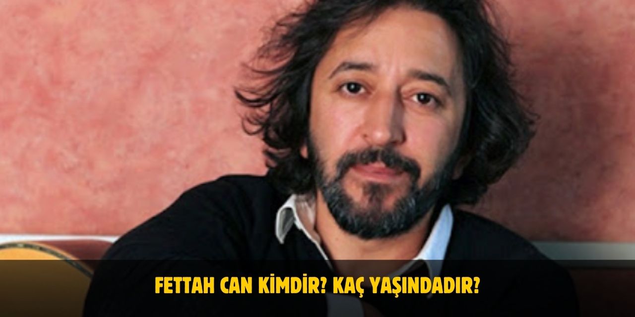 Fettah Can Kimdir? Kaç Yaşındadır? Nereli? Evli Mi?