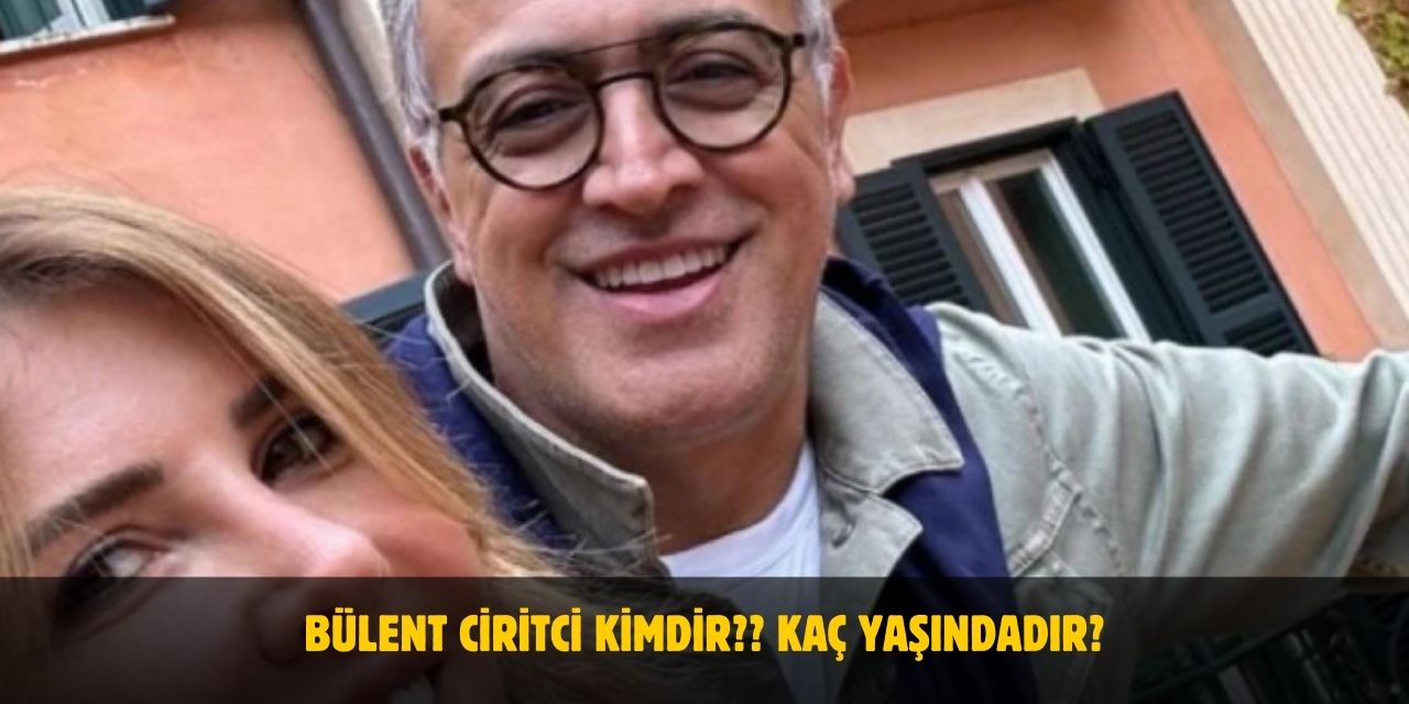 Bülent Ciritci Kimdir? Kaç Yaşındadır? Nereli? Sevgilisi Kim?