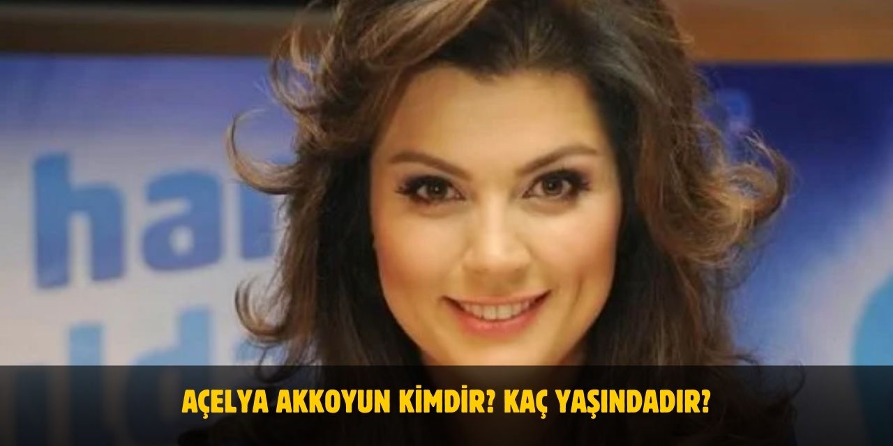 Açelya Akkoyun Kimdir? Kaç Yaşında? Nereli? Evli Mi?
