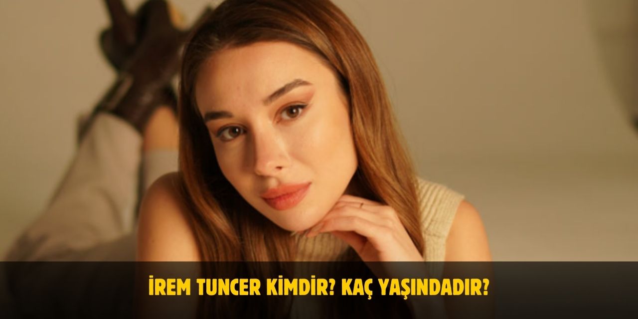 İrem Tuncer Kimdir? Yaşı, Boyu, Kilosu Nedir? Sevgilisi Var Mı?