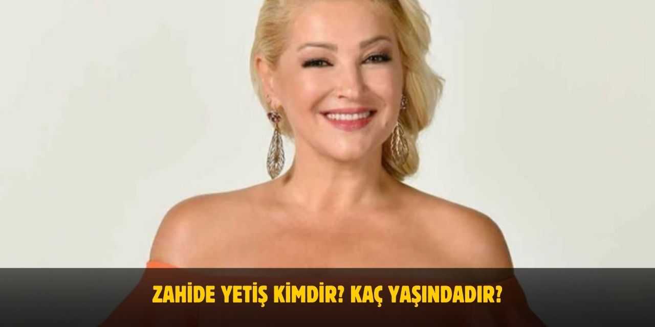Zahide Yetiş Kimdir? Kaç Yaşındadır? Nerelidir? Evli Mi?