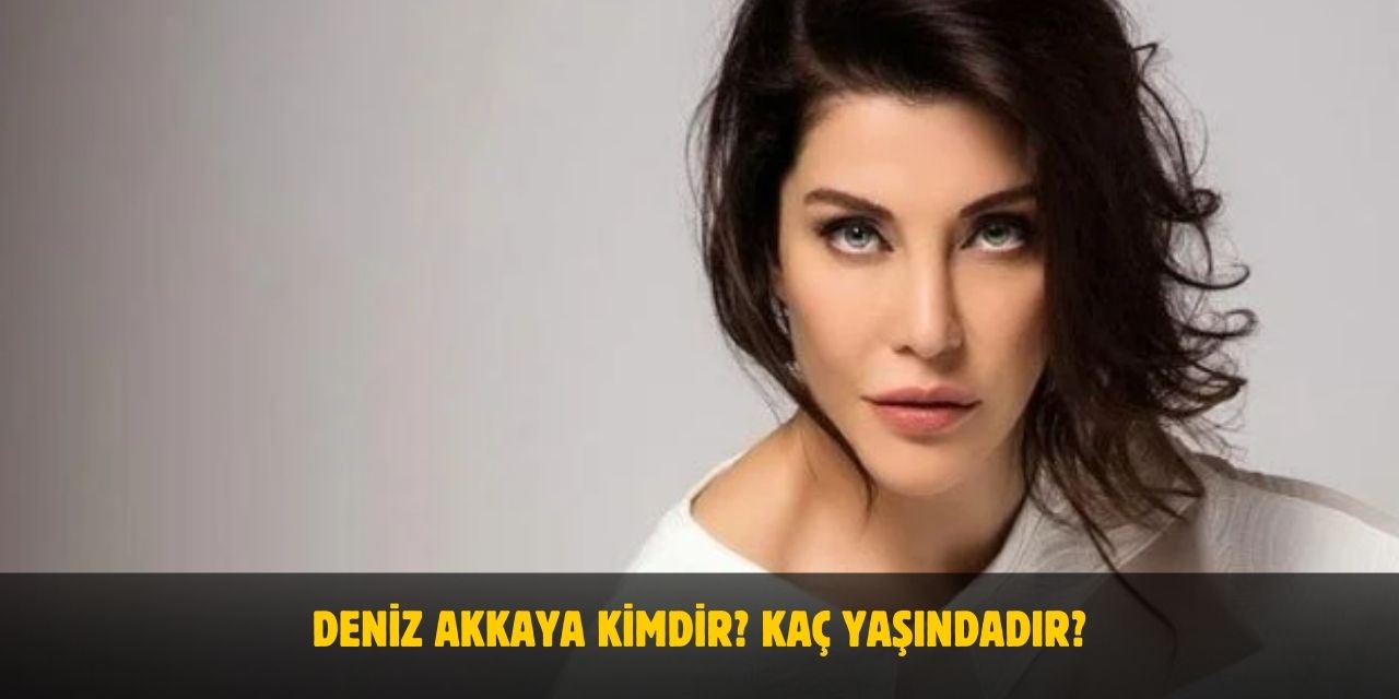 Deniz Akkaya Kimdir? Kaç Yaşındadır? Nerelidir? Evli Mi?