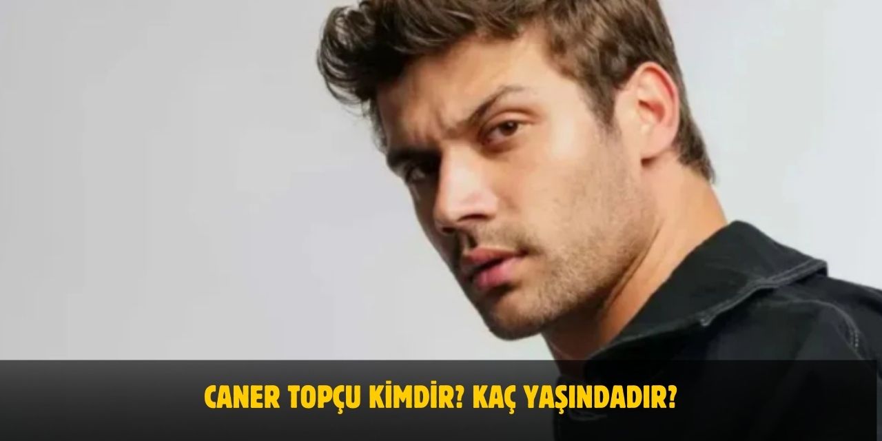 Caner Topçu Kimdir? Kaç Yaşında, Nerelidir? Sevgilisi Var Mı?