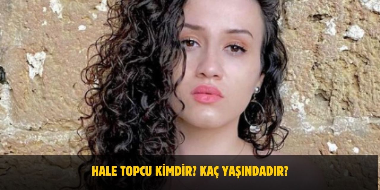 Hale Topcu Kimdir? Kaç Yaşındadır? Nerelidir? Sevgilisi Var Mı?