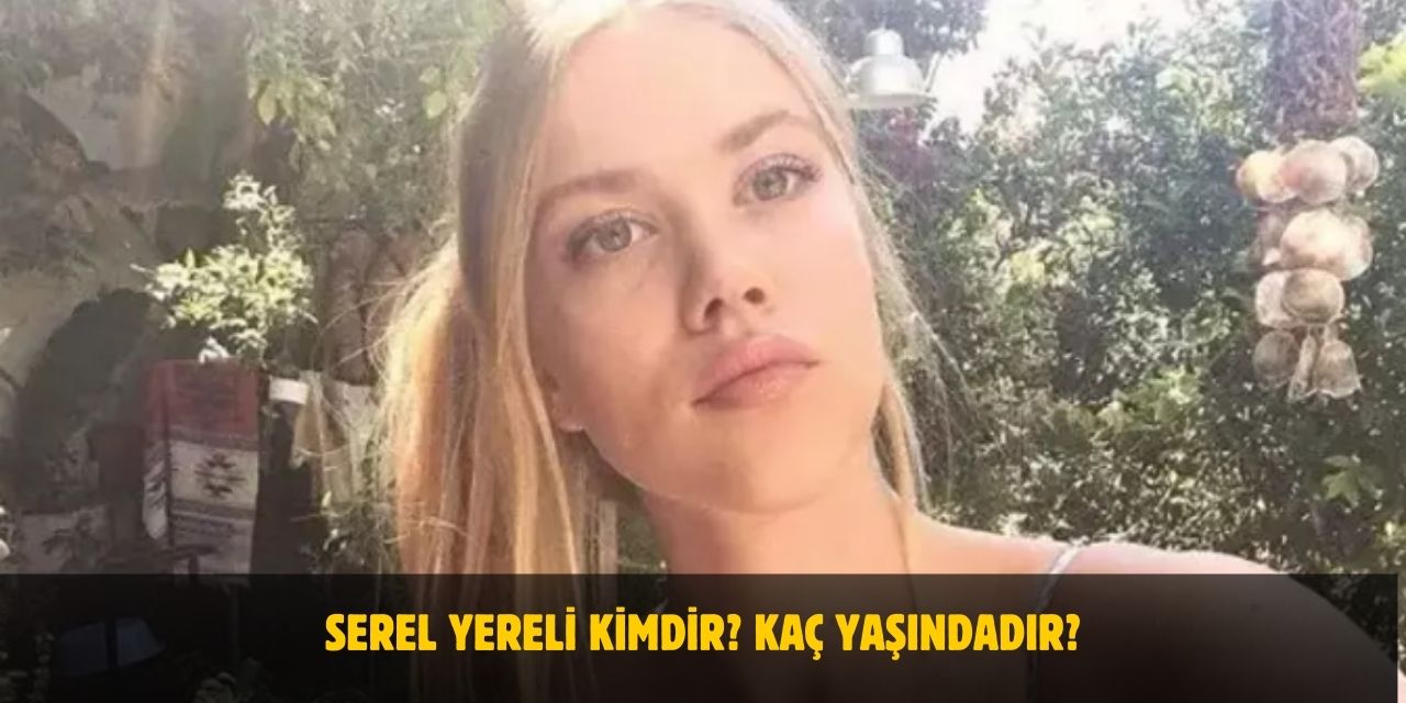 Serel Yereli Kimdir? Nereli, Kaç Yaşındadır? Sevgilisi Var Mı?