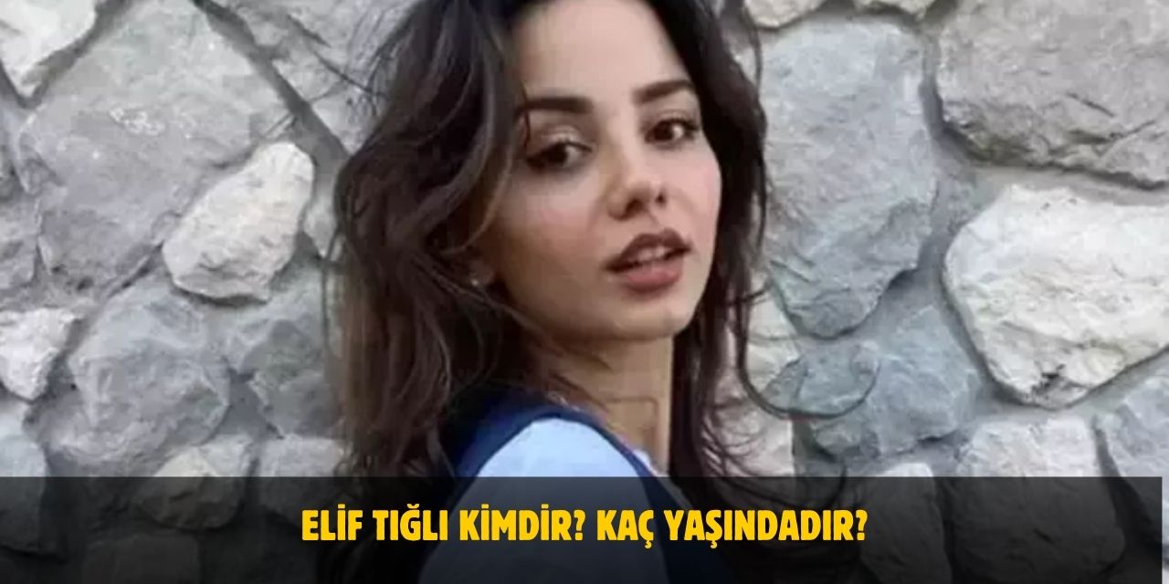 Elif Tığlı Kimdir? Kaç Yaşındadır? Nerelidir? Sevgilisi Var Mı?