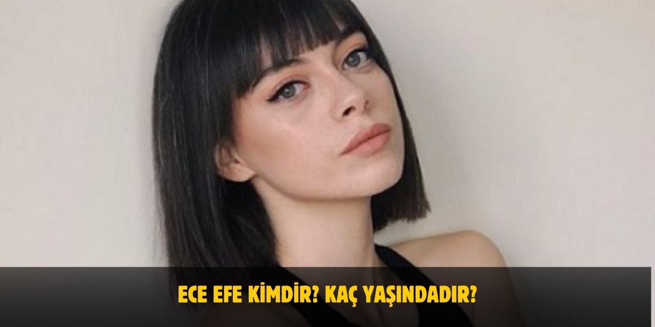 Ece Efe Kimdir? Kaç Yaşında, Nereli, Sevgilisi Var Mı?