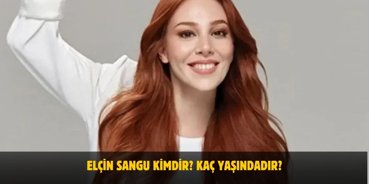 Elçin Sangu Kimdir? Kaç Yaşındadır? Nereli? Sevgilisi Var Mı?