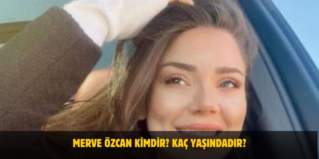 Merve Özcan Kimdir? Kaç Yaşında, Nereli, Sevgilisi Var Mı?