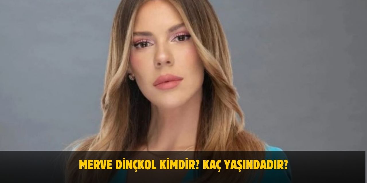 Merve Dinçkol Kimdir? Kaç Yaşında, Nereli, Evli Mi? Nişanlısı Kim?