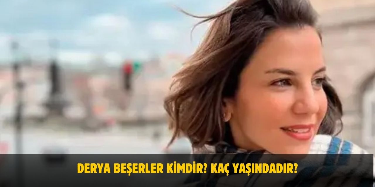 Derya Beşerler Kimdir? Kaç Yaşında, Nereli, Boyu, Kilosu, Evli mi?