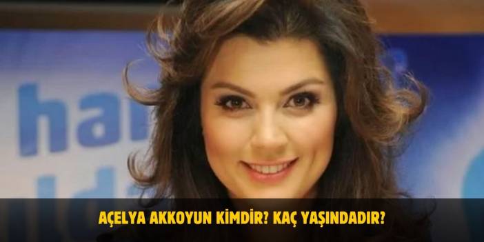 Açelya Akkoyun Kimdir? Kaç Yaşında? Nereli? Evli Mi?