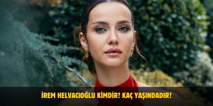 İrem Helvacıoğlu Kimdir? Kaç Yaşında, Nereli, Boyu Nedir? Evli Mi?