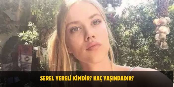 Serel Yereli Kimdir? Nereli, Kaç Yaşındadır? Sevgilisi Var Mı?