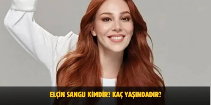 Elçin Sangu Kimdir? Kaç Yaşındadır? Nereli? Sevgilisi Var Mı?